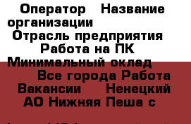 Оператор › Название организации ­ Dimond Style › Отрасль предприятия ­ Работа на ПК › Минимальный оклад ­ 16 000 - Все города Работа » Вакансии   . Ненецкий АО,Нижняя Пеша с.